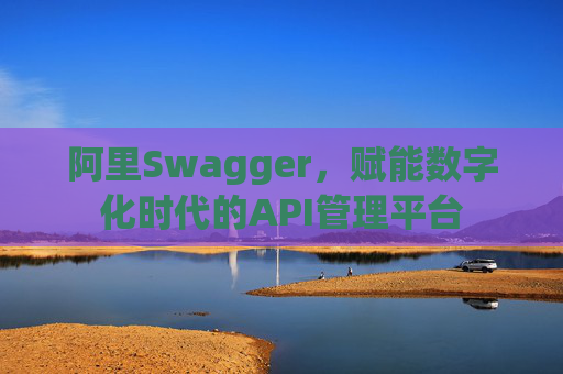 阿里Swagger，赋能数字化时代的API管理平台